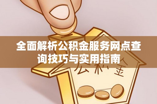 务川全面解析公积金服务网点查询技巧与实用指南