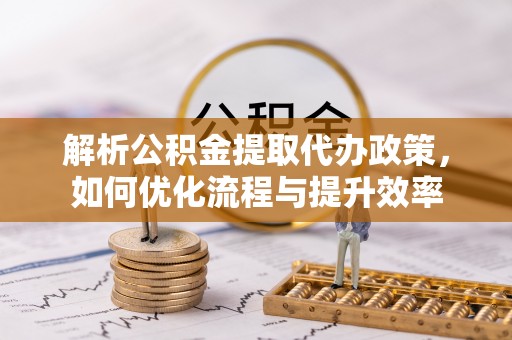 务川解析公积金提取代办政策，如何优化流程与提升效率