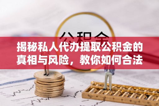 务川揭秘私人代办提取公积金的真相与风险，教你如何合法合规操作
