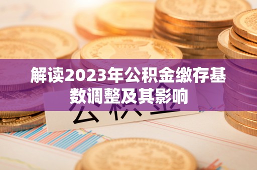 务川解读2023年公积金缴存基数调整及其影响