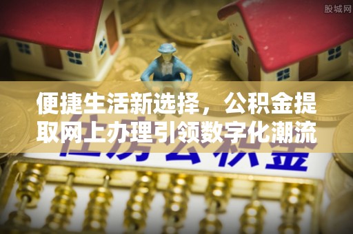 务川便捷生活新选择，公积金提取网上办理引领数字化潮流