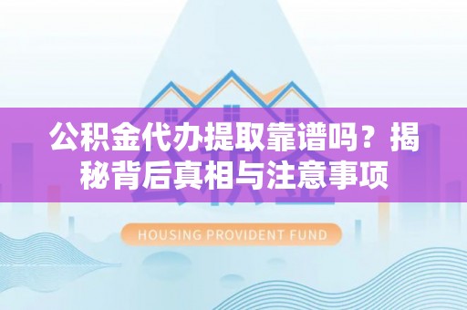 务川公积金代办提取靠谱吗？揭秘背后真相与注意事项