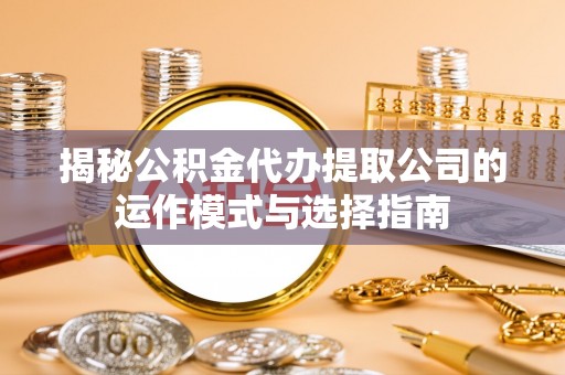 务川揭秘公积金代办提取公司的运作模式与选择指南