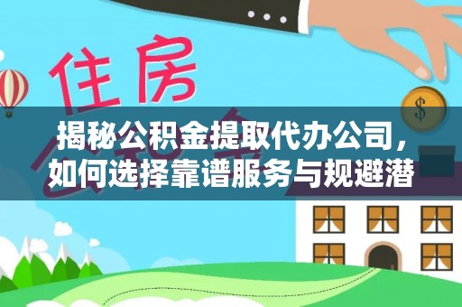 务川揭秘公积金提取代办公司，如何选择靠谱服务与规避潜在风险