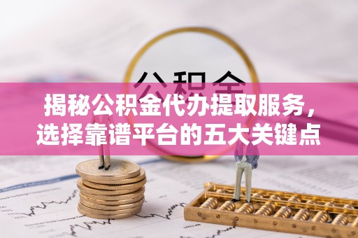 务川揭秘公积金代办提取服务，选择靠谱平台的五大关键点