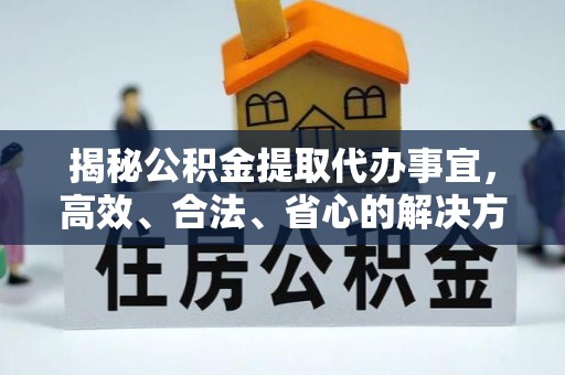 务川揭秘公积金提取代办事宜，高效、合法、省心的解决方案