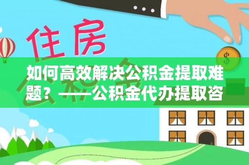 务川如何高效解决公积金提取难题？——公积金代办提取咨询服务全解析