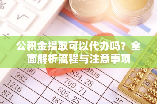 务川公积金提取可以代办吗？全面解析流程与注意事项