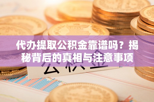 务川代办提取公积金靠谱吗？揭秘背后的真相与注意事项