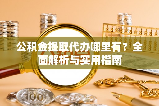 务川公积金提取代办哪里有？全面解析与实用指南