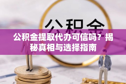 务川公积金提取代办可信吗？揭秘真相与选择指南