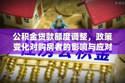 务川公积金贷款额度调整，政策变化对购房者的影响与应对策略