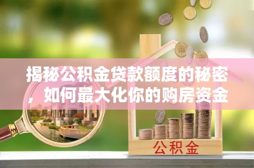 务川揭秘公积金贷款额度的秘密，如何最大化你的购房资金