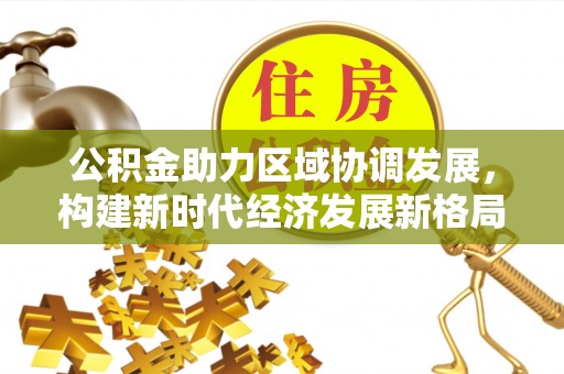 务川公积金助力区域协调发展，构建新时代经济发展新格局
