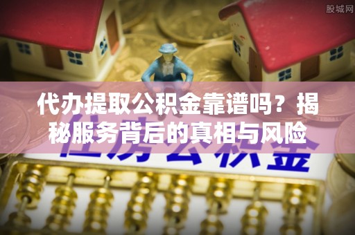务川代办提取公积金靠谱吗？揭秘服务背后的真相与风险