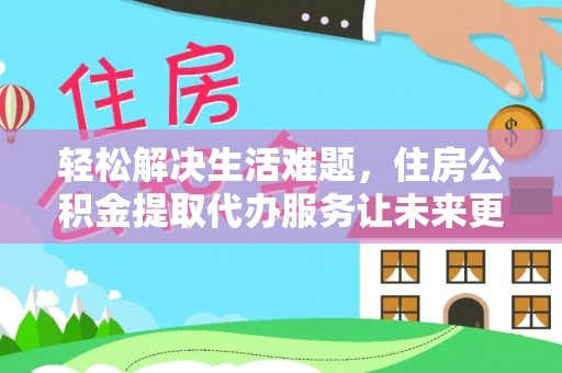 务川轻松解决生活难题，住房公积金提取代办服务让未来更安心