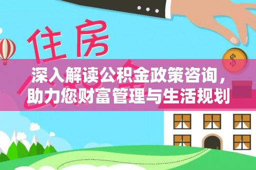 务川深入解读公积金政策咨询，助力您财富管理与生活规划