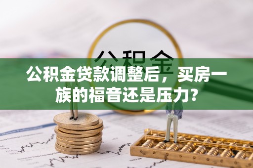 务川公积金贷款调整后，买房一族的福音还是压力？