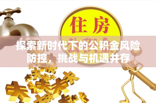 务川探索新时代下的公积金风险防控，挑战与机遇并存