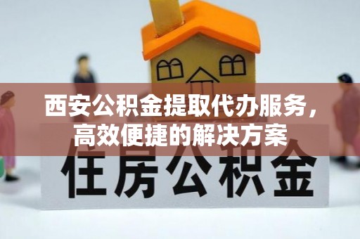 务川西安公积金提取代办服务，高效便捷的解决方案