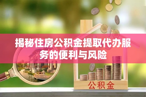 务川揭秘住房公积金提取代办服务的便利与风险