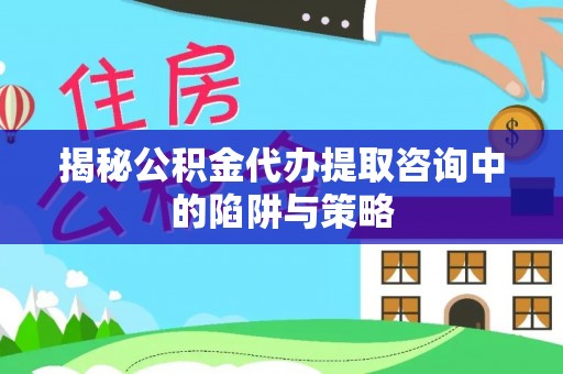 务川揭秘公积金代办提取咨询中的陷阱与策略