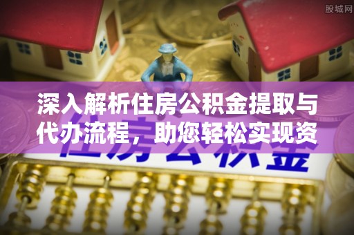 务川深入解析住房公积金提取与代办流程，助您轻松实现资金利用最大化