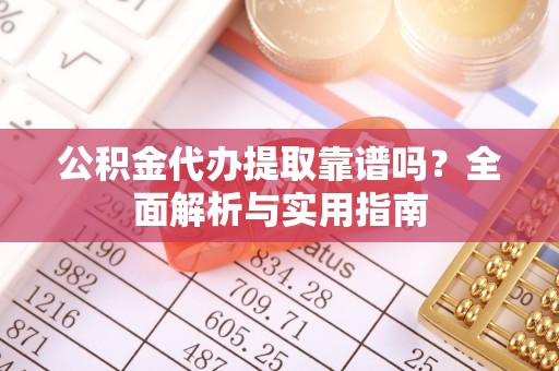 务川公积金代办提取靠谱吗？全面解析与实用指南