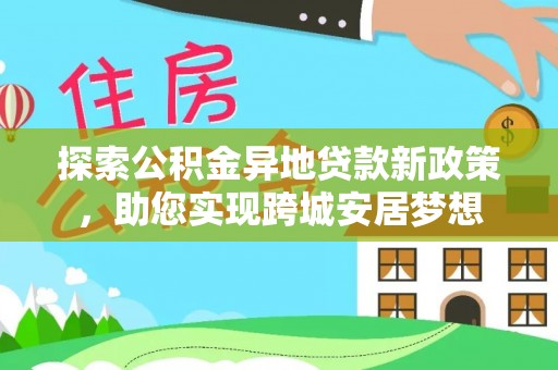 务川探索公积金异地贷款新政策，助您实现跨城安居梦想