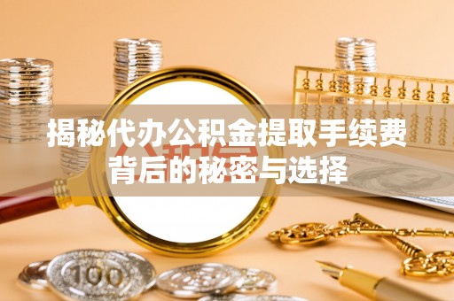 务川揭秘代办公积金提取手续费背后的秘密与选择