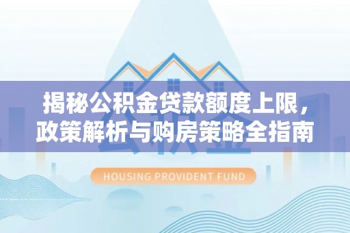 务川揭秘公积金贷款额度上限，政策解析与购房策略全指南