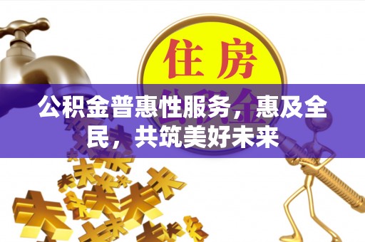 务川公积金普惠性服务，惠及全民，共筑美好未来