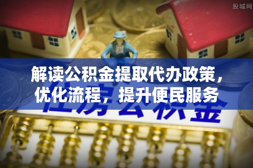 务川解读公积金提取代办政策，优化流程，提升便民服务
