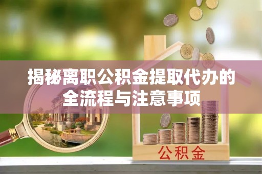 务川揭秘离职公积金提取代办的全流程与注意事项