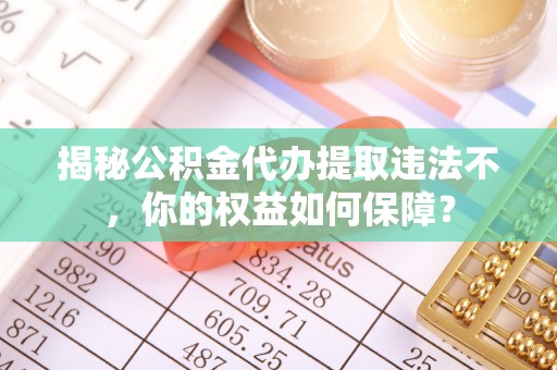 务川揭秘公积金代办提取违法不，你的权益如何保障？